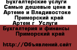 Бухгалтерские услуги. Самые дешевые цена в Артеме и Владивостоке. - Приморский край, Артем г. Услуги » Бухгалтерия и финансы   . Приморский край